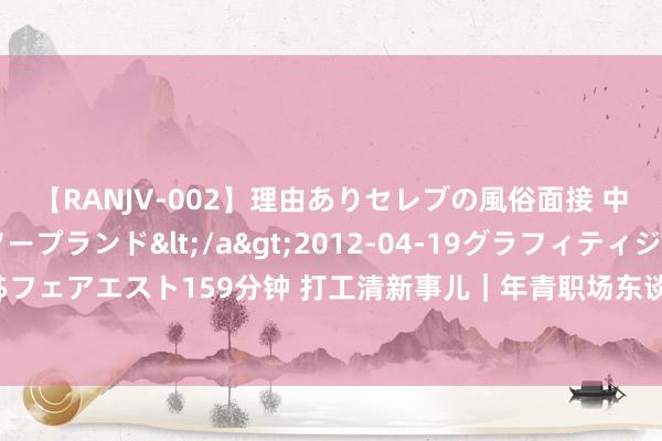 【RANJV-002】理由ありセレブの風俗面接 中出しできる人妻ソープランド</a>2012-04-19グラフィティジャパン&$フェアエスト159分钟 打工清新事儿｜年青职场东谈主住进养老院靠谱吗？网友：已落拓心动