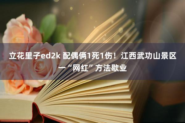 立花里子ed2k 配偶俩1死1伤！江西武功山景区一“网红”方法歇业