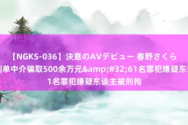 【NGKS-036】決意のAVデビュー 春野さくら 商家结合刷单中介骗取500余万元&#32;61名罪犯嫌疑东谈主被刑拘