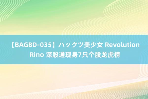 【BAGBD-035】ハックツ美少女 Revolution Rino 深股通现身7只个股龙虎榜