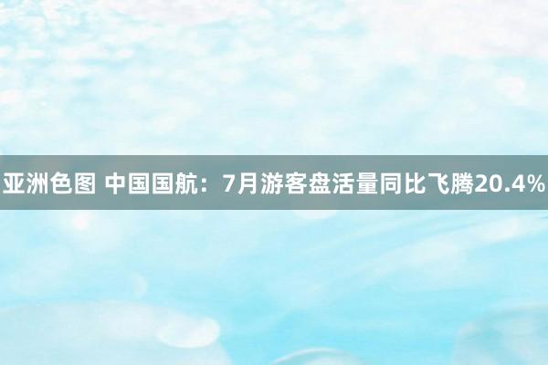 亚洲色图 中国国航：7月游客盘活量同比飞腾20.4%