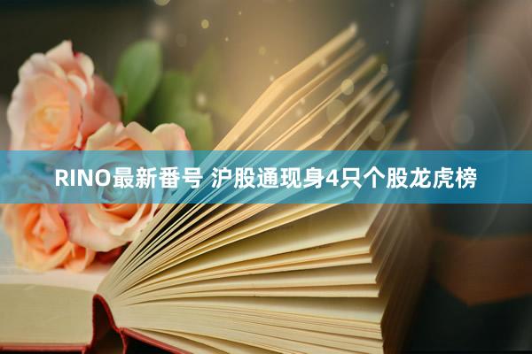 RINO最新番号 沪股通现身4只个股龙虎榜
