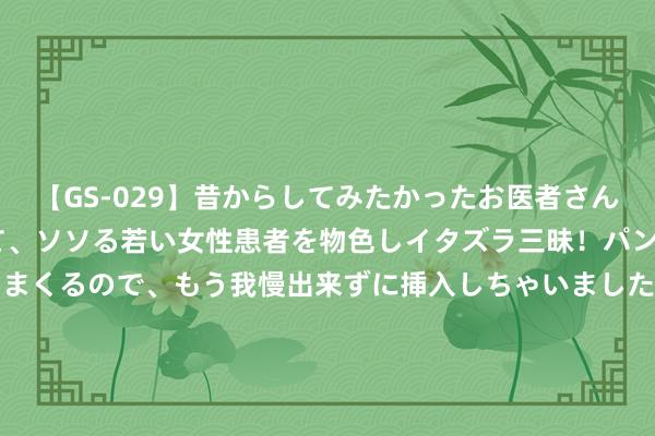 【GS-029】昔からしてみたかったお医者さんゴッコ ニセ医者になって、ソソる若い女性患者を物色しイタズラ三昧！パンツにシミまで作って感じまくるので、もう我慢出来ずに挿入しちゃいました。ああ、昔から憧れていたお医者さんゴッコをついに達成！ 京东第二季度净干事收入574.89亿元 同比增长6.3%
