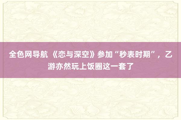 全色网导航 《恋与深空》参加“秒表时期”，乙游亦然玩上饭圈这一套了