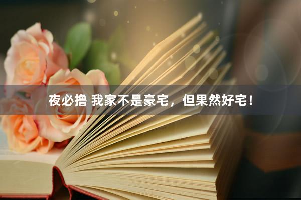 夜必撸 我家不是豪宅，但果然好宅！