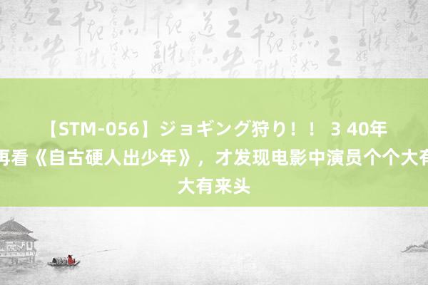 【STM-056】ジョギング狩り！！ 3 40年后，再看《自古硬人出少年》，才发现电影中演员个个大有来头