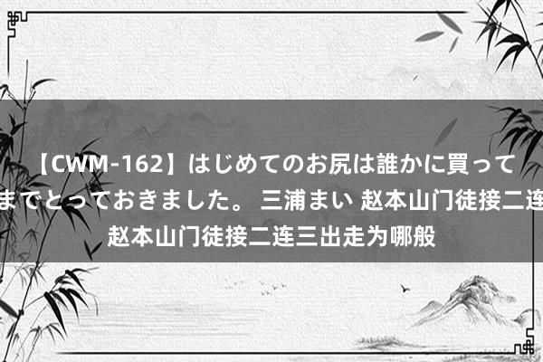 【CWM-162】はじめてのお尻は誰かに買って欲しくて今日までとっておきました。 三浦まい 赵本山门徒接二连三出走为哪般
