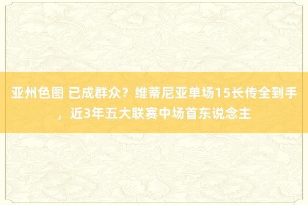亚州色图 已成群众?维蒂尼亚单场15长传全到手,近3年五大联赛中场首东说念主