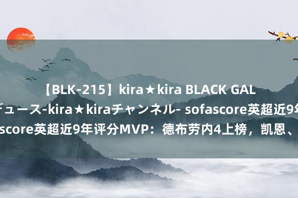 【BLK-215】kira★kira BLACK GAL 黒ギャル・EMIRIプロデュース-kira★kiraチャンネル- sofascore英超近9年评分MVP：德布劳内4上榜，凯恩、阿扎尔在列
