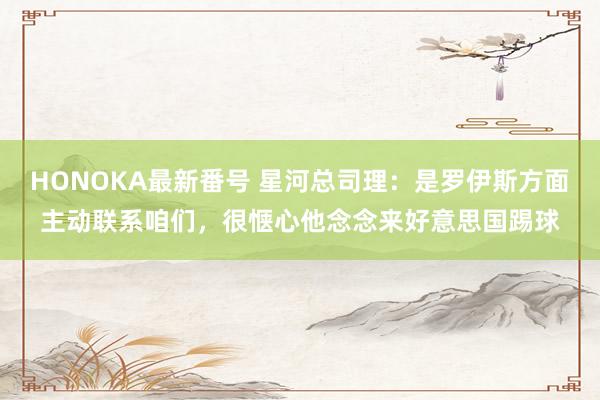HONOKA最新番号 星河总司理：是罗伊斯方面主动联系咱们，很惬心他念念来好意思国踢球