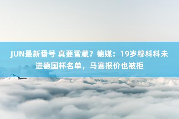JUN最新番号 真要雪藏？德媒：19岁穆科科未进德国杯名单，马赛报价也被拒