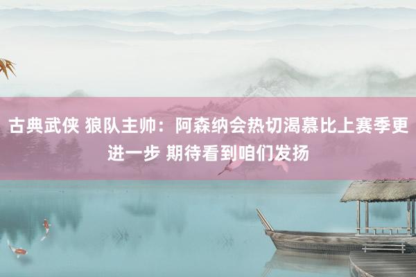 古典武侠 狼队主帅：阿森纳会热切渴慕比上赛季更进一步 期待看到咱们发扬