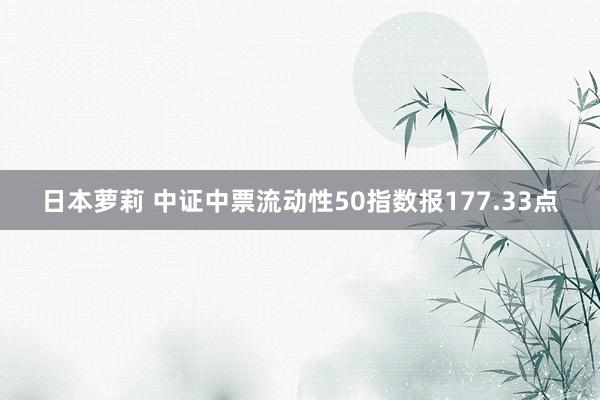 日本萝莉 中证中票流动性50指数报177.33点