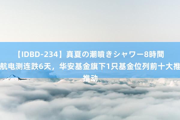 【IDBD-234】真夏の潮噴きシャワー8時間 中航电测连跌6天，华安基金旗下1只基金位列前十大推动