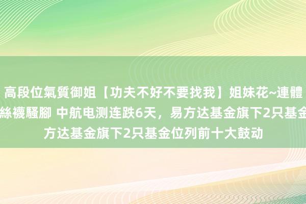 高段位氣質御姐【功夫不好不要找我】姐妹花~連體絲襪~大奶晃動~絲襪騷腳 中航电测连跌6天，易方达基金旗下2只基金位列前十大鼓动