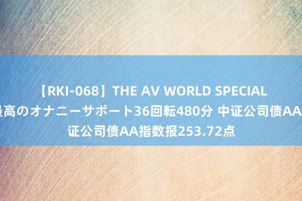 【RKI-068】THE AV WORLD SPECIAL あなただけに 最高のオナニーサポート36回転480分 中证公司债AA指数报253.72点