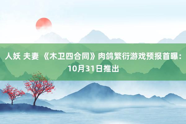 人妖 夫妻 《木卫四合同》肉鸽繁衍游戏预报首曝：10月31日推出