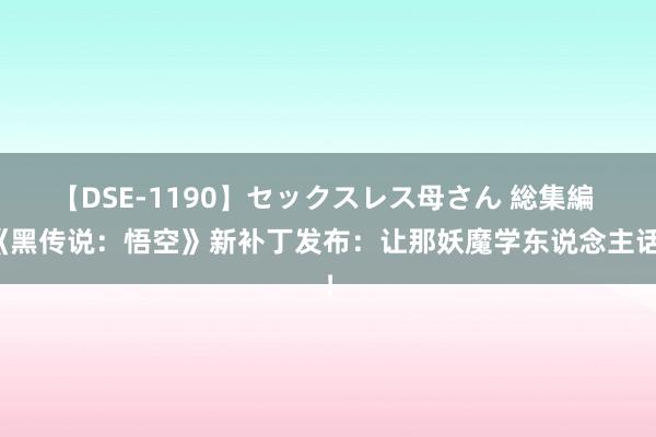 【DSE-1190】セックスレス母さん 総集編 《黑传说：悟空》新补丁发布：让那妖魔学东说念主话！