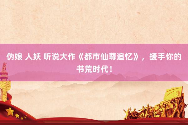 伪娘 人妖 听说大作《都市仙尊追忆》，援手你的书荒时代！