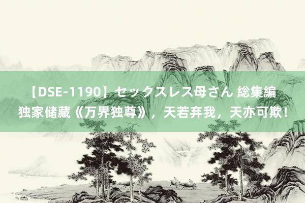 【DSE-1190】セックスレス母さん 総集編 独家储藏《万界独尊》，天若弃我，天亦可欺！