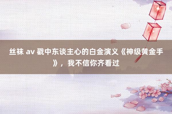 丝袜 av 戳中东谈主心的白金演义《神级黄金手》，我不信你齐看过