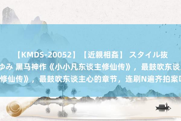 【KMDS-20052】【近親相姦】 スタイル抜群な僕の叔母さん 高梨あゆみ 黑马神作《小小凡东谈主修仙传》，最鼓吹东谈主心的章节，连刷N遍齐拍案叫绝！