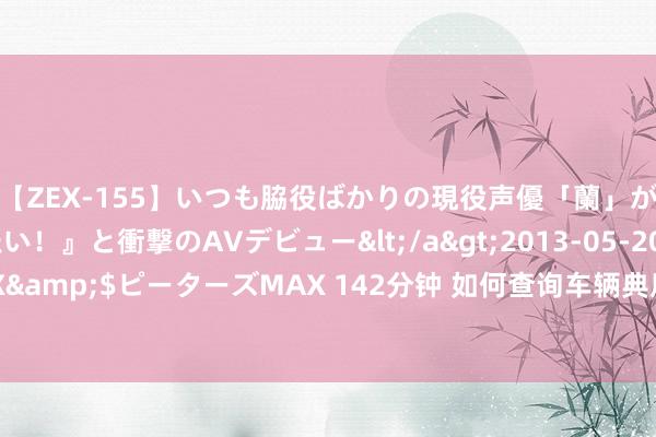 【ZEX-155】いつも脇役ばかりの現役声優「蘭」が『私も主役になりたい！』と衝撃のAVデビュー</a>2013-05-20ピーターズMAX&$ピーターズMAX 142分钟 如何查询车辆典质状态？网上怎么查询汽车独特状态？