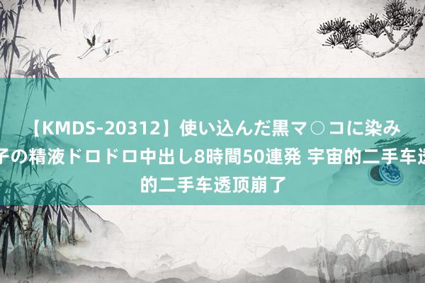 【KMDS-20312】使い込んだ黒マ○コに染み渡る息子の精液ドロドロ中出し8時間50連発 宇宙的二手车透顶崩了