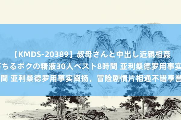 【KMDS-20389】叔母さんと中出し近親相姦 叔母さんの身体を伝い落ちるボクの精液30人ベスト8時間 亚利桑德罗用事实阐扬，冒险剧情片相通不错享誉寰球！