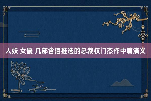 人妖 女優 几部含泪推选的总裁权门杰作中篇演义