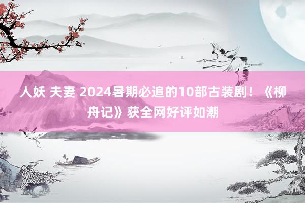 人妖 夫妻 2024暑期必追的10部古装剧！《柳舟记》获全网好评如潮