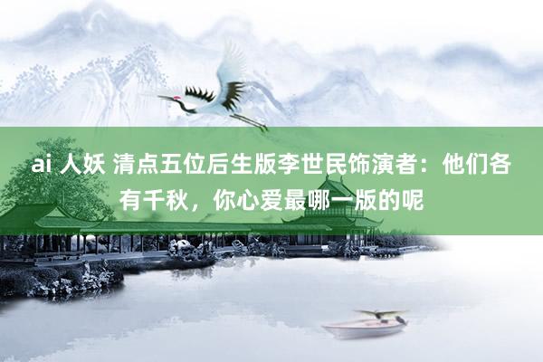 ai 人妖 清点五位后生版李世民饰演者：他们各有千秋，你心爱最哪一版的呢