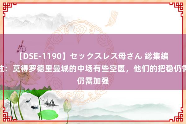 【DSE-1190】セックスレス母さん 総集編 理查兹：莫得罗德里曼城的中场有些空匮，他们的把稳仍需加强