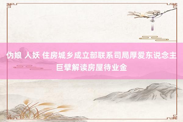 伪娘 人妖 住房城乡成立部联系司局厚爱东说念主巨擘解读房屋待业金