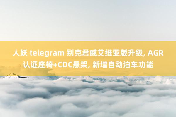 人妖 telegram 别克君威艾维亚版升级， AGR认证座椅+CDC悬架， 新增自动泊车功能