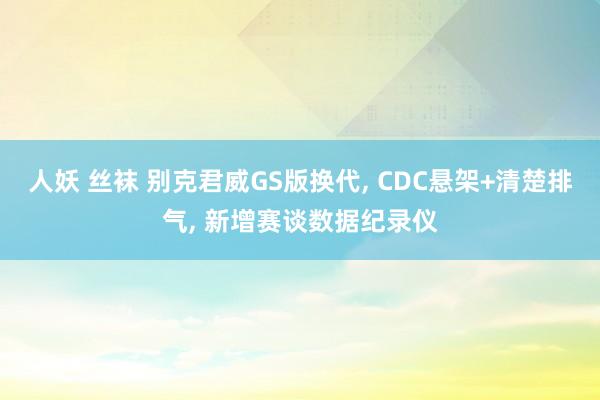 人妖 丝袜 别克君威GS版换代， CDC悬架+清楚排气， 新增赛谈数据纪录仪