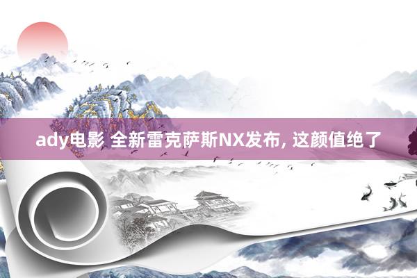 ady电影 全新雷克萨斯NX发布， 这颜值绝了