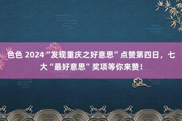 色色 2024“发现重庆之好意思”点赞第四日，七大“最好意思”奖项等你来赞！