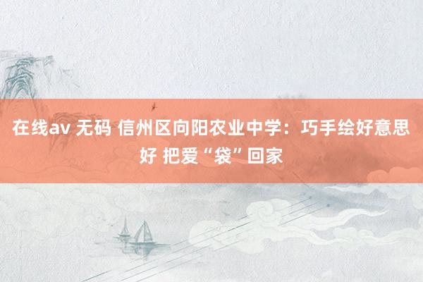 在线av 无码 信州区向阳农业中学：巧手绘好意思好 把爱“袋”回家