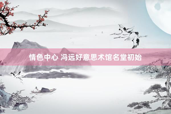 情色中心 冯远好意思术馆名堂初始