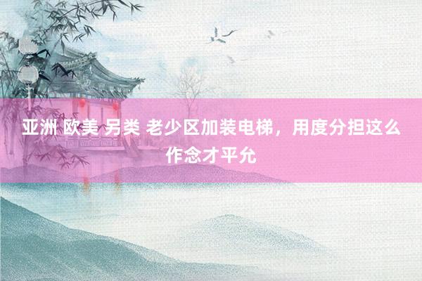 亚洲 欧美 另类 老少区加装电梯，用度分担这么作念才平允