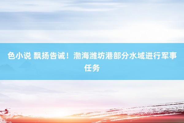 色小说 飘扬告诫！渤海潍坊港部分水域进行军事任务