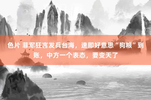 色片 菲军狂言发兵台海，速即好意思“狗粮”到账，中方一个表态，要变天了