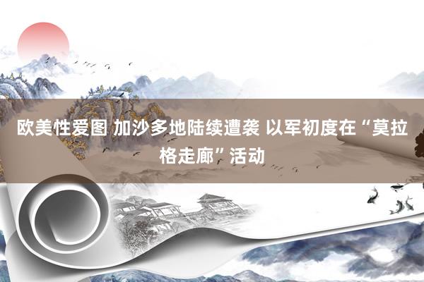 欧美性爱图 加沙多地陆续遭袭 以军初度在“莫拉格走廊”活动