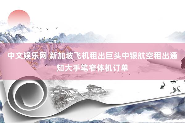 中文娱乐网 新加坡飞机租出巨头中银航空租出通知大手笔窄体机订单