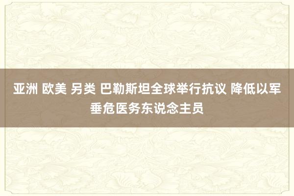 亚洲 欧美 另类 巴勒斯坦全球举行抗议 降低以军垂危医务东说念主员
