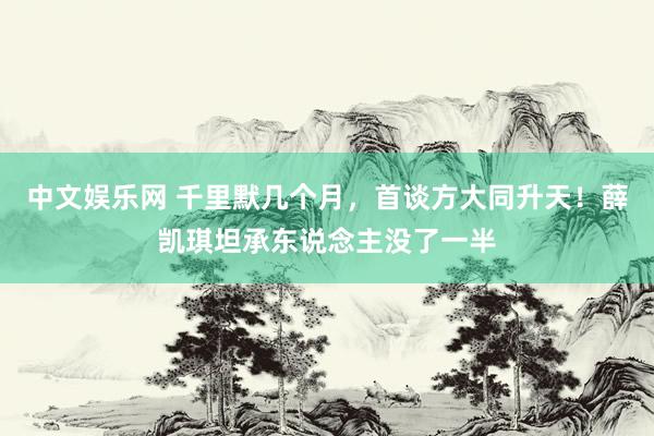 中文娱乐网 千里默几个月，首谈方大同升天！薛凯琪坦承东说念主没了一半