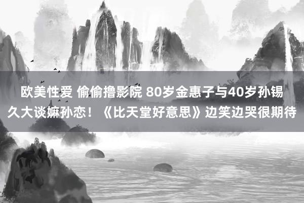 欧美性爱 偷偷撸影院 80岁金惠子与40岁孙锡久大谈嫲孙恋！《比天堂好意思》边笑边哭很期待