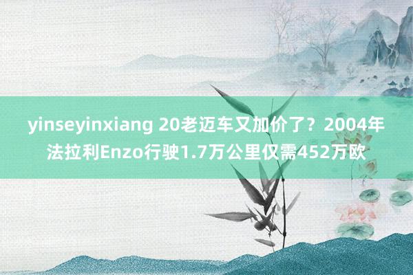 yinseyinxiang 20老迈车又加价了？2004年法拉利Enzo行驶1.7万公里仅需452万欧