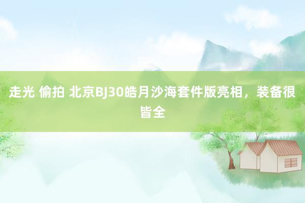 走光 偷拍 北京BJ30皓月沙海套件版亮相，装备很皆全